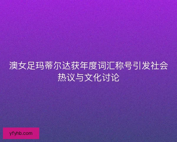 澳女足玛蒂尔达获年度词汇称号引发社会热议与文化讨论