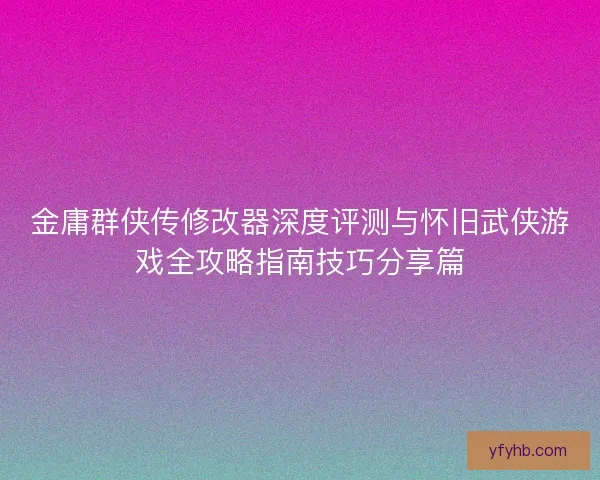金庸群侠传修改器深度评测与怀旧武侠游戏全攻略指南技巧分享篇