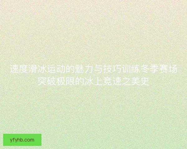 速度滑冰运动的魅力与技巧训练冬季赛场突破极限的冰上竞速之美史
