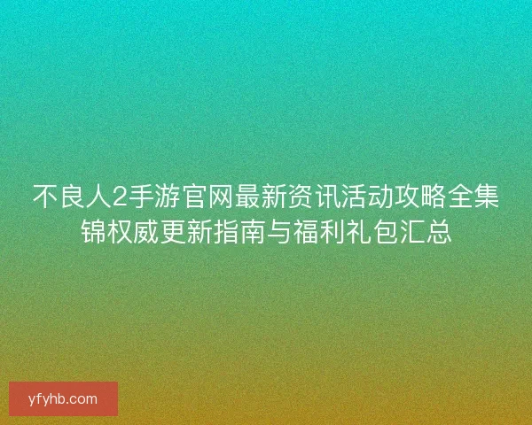 不良人2手游官网最新资讯活动攻略全集锦权威更新指南与福利礼包汇总